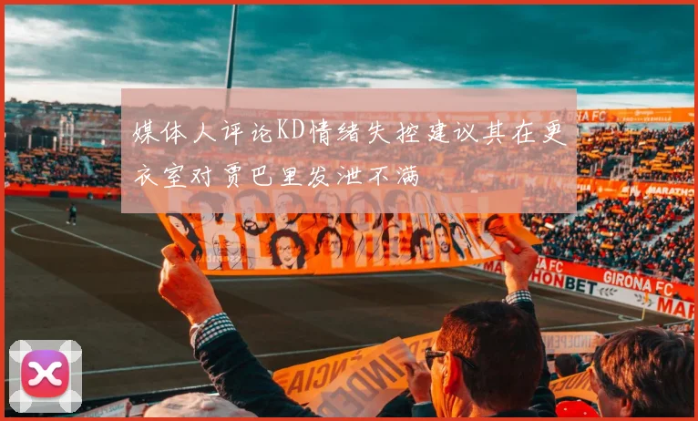 媒体人评论KD情绪失控建议其在更衣室对贾巴里发泄不满
