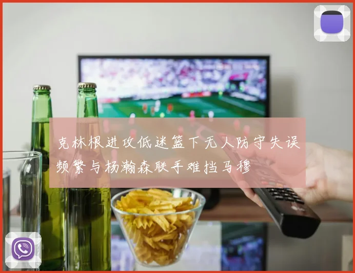 克林根进攻低迷篮下无人防守失误频繁与杨瀚森联手难挡马穆