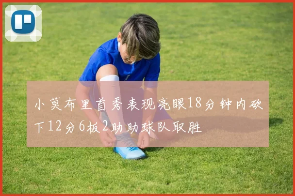 小莫布里首秀表现亮眼18分钟内砍下12分6板2助助球队取胜