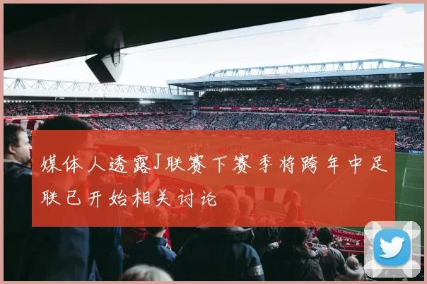 媒体人透露J联赛下赛季将跨年中足联已开始相关讨论