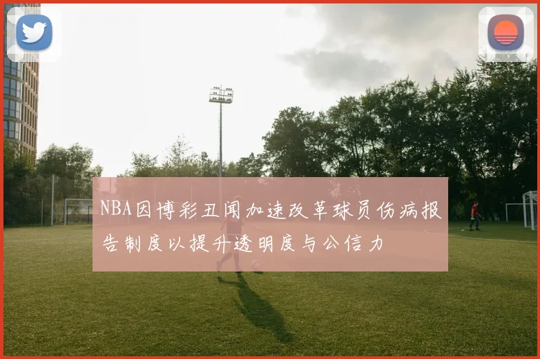 NBA因博彩丑闻加速改革球员伤病报告制度以提升透明度与公信力