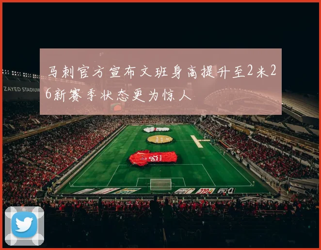 马刺官方宣布文班身高提升至2米26新赛季状态更为惊人