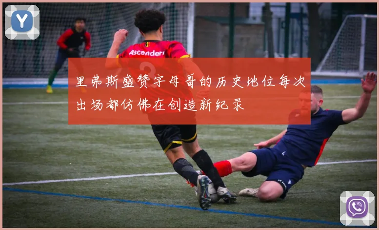 里弗斯盛赞字母哥的历史地位每次出场都仿佛在创造新纪录