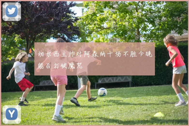 切尔西主帅对阿森纳十场不胜今晚能否打破魔咒