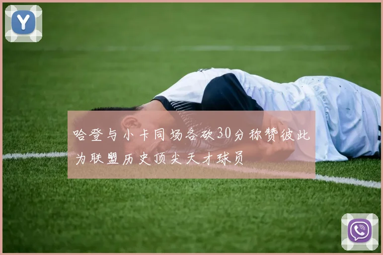 哈登与小卡同场各砍30分称赞彼此为联盟历史顶尖天才球员