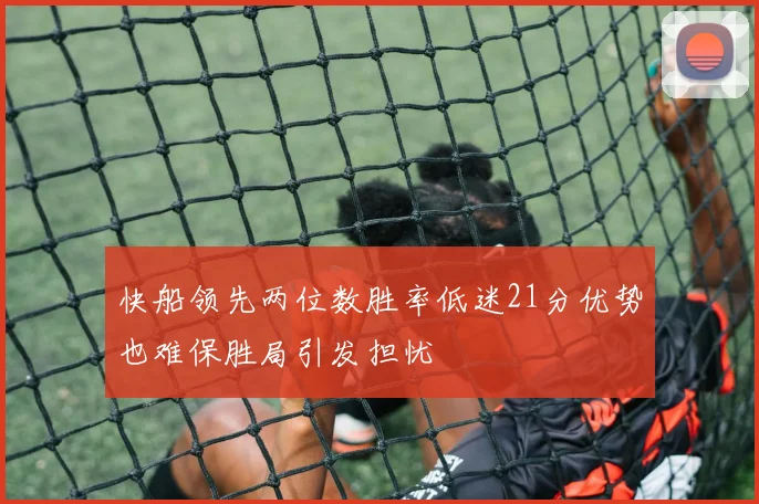 快船领先两位数胜率低迷21分优势也难保胜局引发担忧