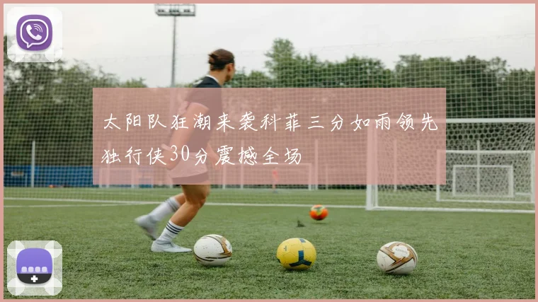 太阳队狂潮来袭科菲三分如雨领先独行侠30分震撼全场