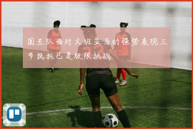 国王队面对文班亚马的强势表现三节抵抗已是极限挑战