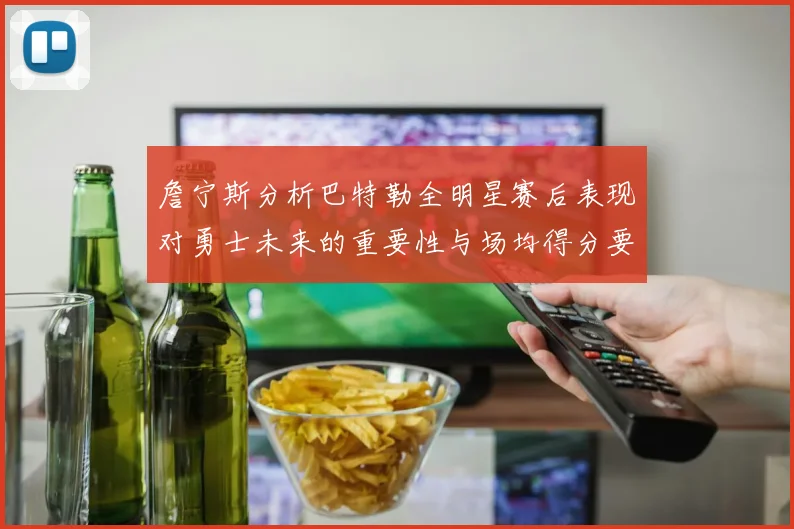 詹宁斯分析巴特勒全明星赛后表现对勇士未来的重要性与场均得分要求