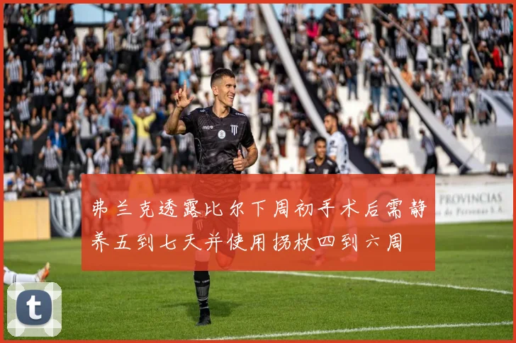 弗兰克透露比尔下周初手术后需静养五到七天并使用拐杖四到六周