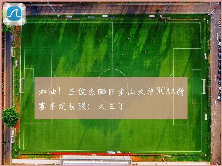 加油！王俊杰晒旧金山大学NCAA新赛季定妆照：大三了