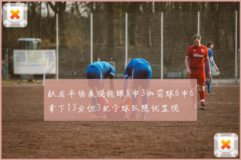 狄龙半场表现抢眼8中3加罚球6中6拿下13分但3犯令球队隐忧显现