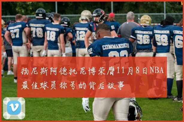 扬尼斯阿德托昆博荣膺11月8日NBA最佳球员称号的背后故事