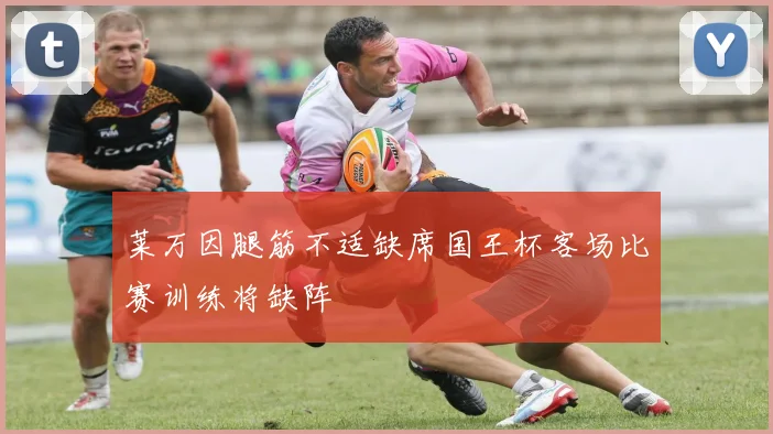 莱万因腿筋不适缺席国王杯客场比赛训练将缺阵