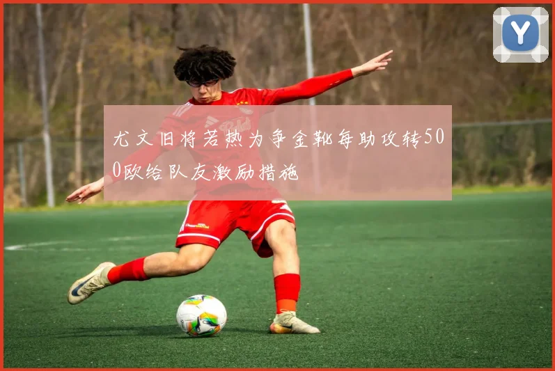 尤文旧将若热为争金靴每助攻转500欧给队友激励措施