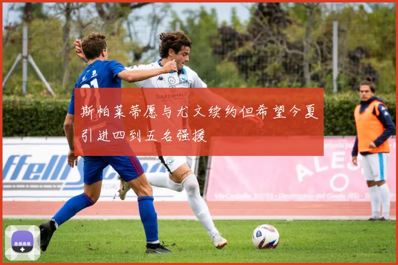 斯帕莱蒂愿与尤文续约但希望今夏引进四到五名强援