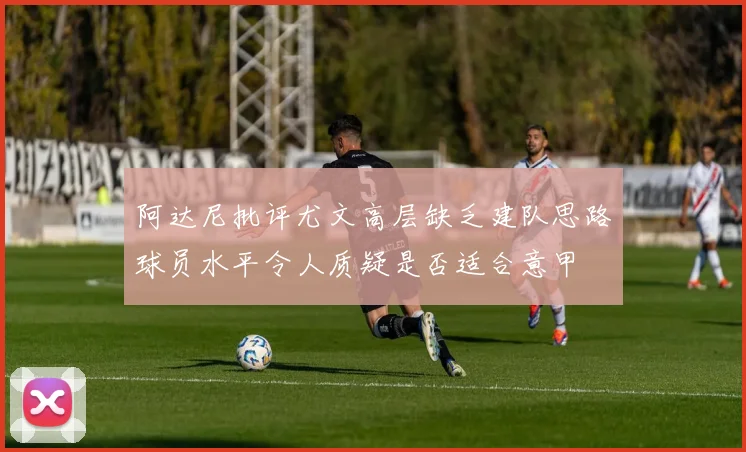阿达尼批评尤文高层缺乏建队思路球员水平令人质疑是否适合意甲
