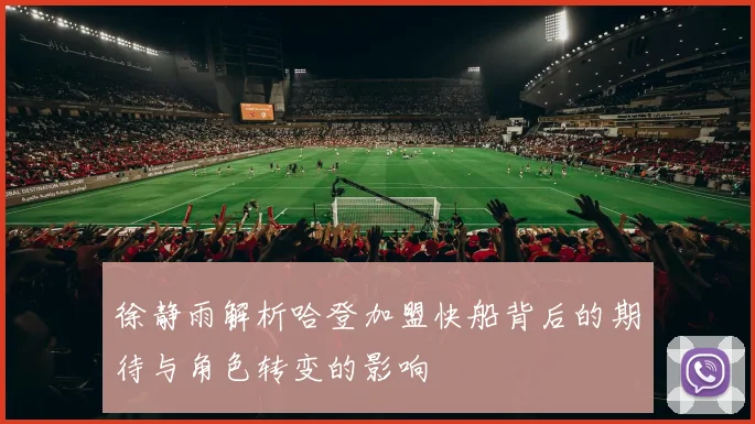 徐静雨解析哈登加盟快船背后的期待与角色转变的影响