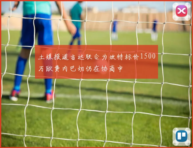 土媒报道吉达联合为坎特标价1500万欧费内巴切仍在协商中