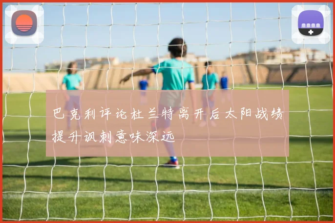 巴克利评论杜兰特离开后太阳战绩提升讽刺意味深远