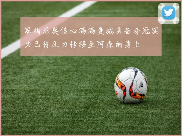 塞梅尼奥信心满满曼城具备夺冠实力已将压力转移至阿森纳身上