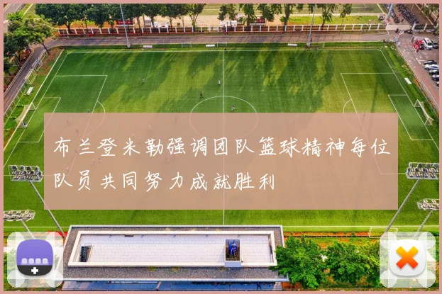 布兰登米勒强调团队篮球精神每位队员共同努力成就胜利