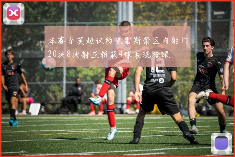 本赛季英超仅约克雷斯禁区内射门20次8次射正斩获4球表现抢眼