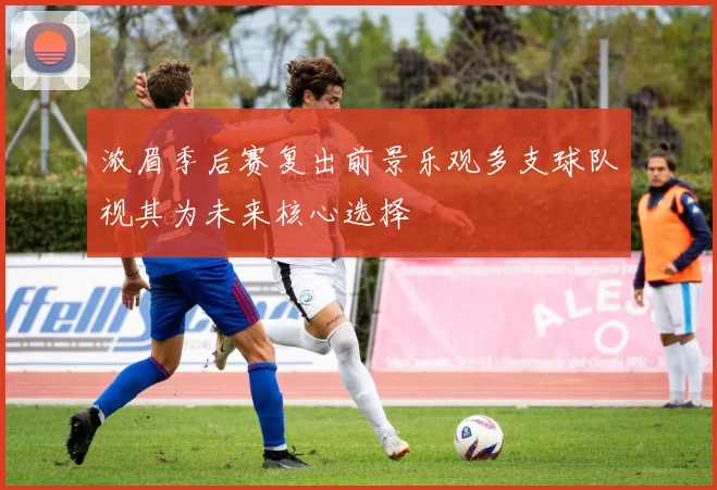 浓眉季后赛复出前景乐观多支球队视其为未来核心选择