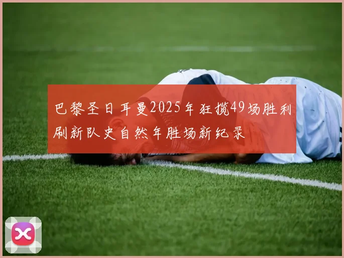 巴黎圣日耳曼2025年狂揽49场胜利刷新队史自然年胜场新纪录