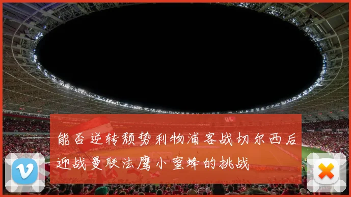 能否逆转颓势利物浦客战切尔西后迎战曼联法鹰小蜜蜂的挑战
