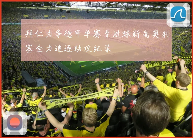 拜仁力争德甲单赛季进球新高奥利塞全力追逐助攻纪录