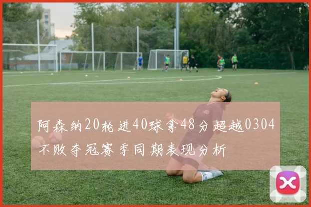 阿森纳20轮进40球拿48分超越0304不败夺冠赛季同期表现分析