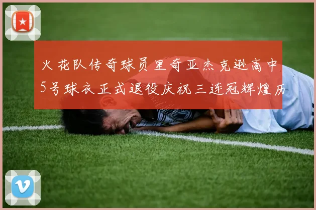 火花队传奇球员里奇亚杰克逊高中5号球衣正式退役庆祝三连冠辉煌历史