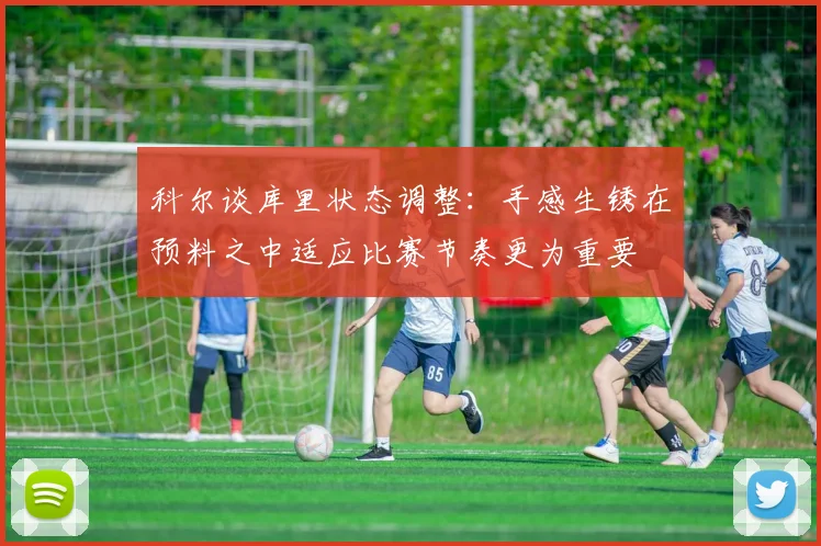 科尔谈库里状态调整：手感生锈在预料之中适应比赛节奏更为重要