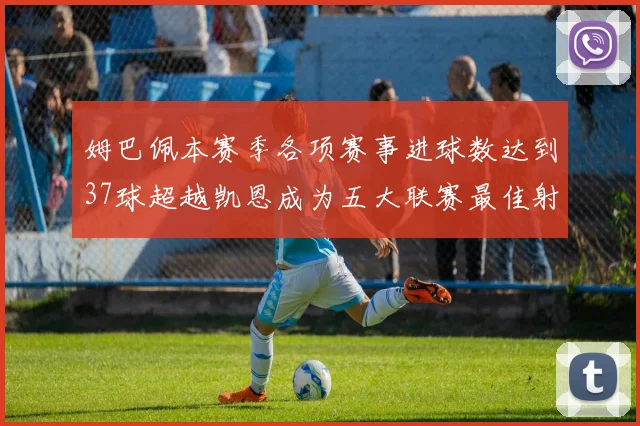 姆巴佩本赛季各项赛事进球数达到37球超越凯恩成为五大联赛最佳射手
