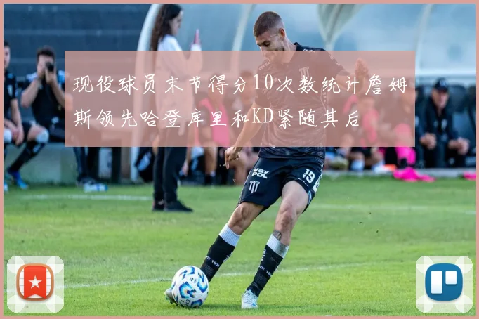 现役球员末节得分10次数统计詹姆斯领先哈登库里和KD紧随其后