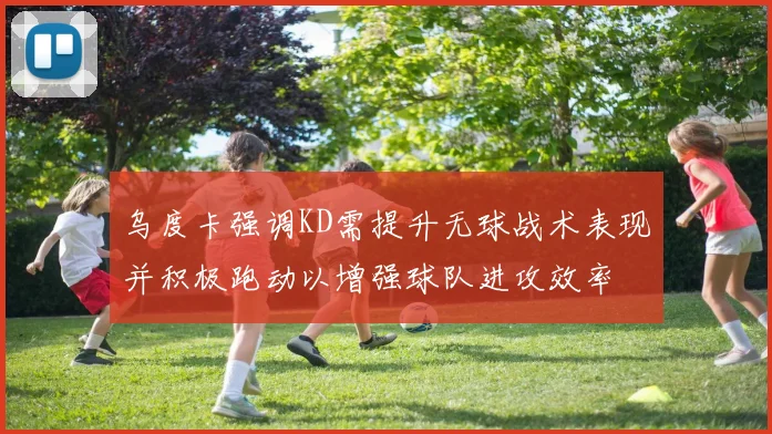 乌度卡强调KD需提升无球战术表现并积极跑动以增强球队进攻效率