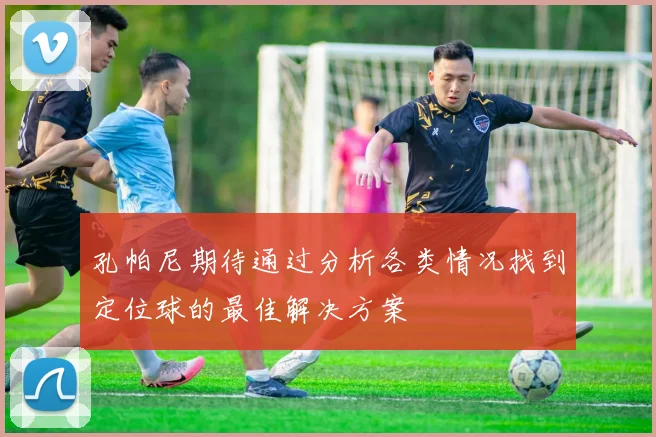 孔帕尼期待通过分析各类情况找到定位球的最佳解决方案
