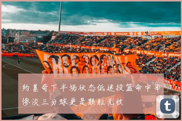 约基奇下半场状态低迷投篮命中率惨淡三分球更是颗粒无收