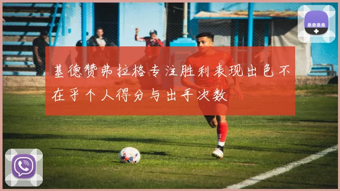 基德赞弗拉格专注胜利表现出色不在乎个人得分与出手次数