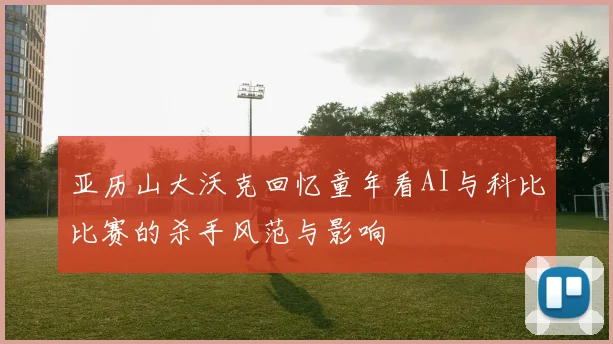 亚历山大沃克回忆童年看AI与科比比赛的杀手风范与影响