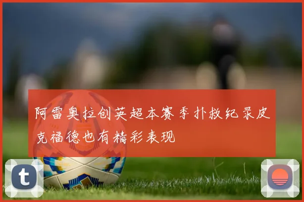 阿雷奥拉创英超本赛季扑救纪录皮克福德也有精彩表现