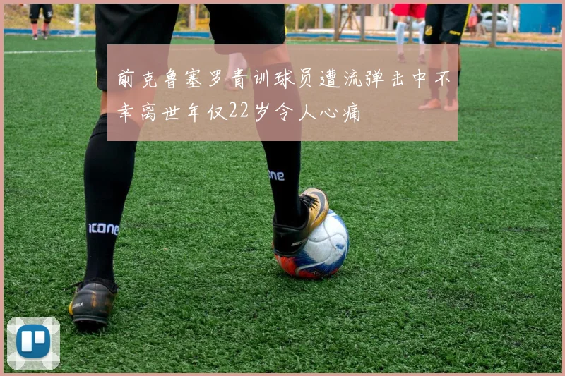 前克鲁塞罗青训球员遭流弹击中不幸离世年仅22岁令人心痛
