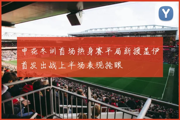 申花冬训首场热身赛平局新援盖伊首发出战上半场表现抢眼