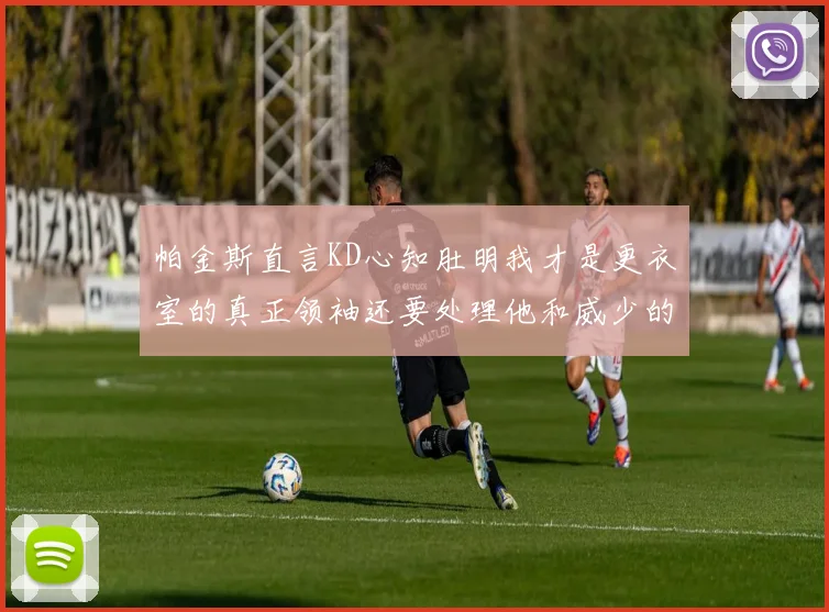 帕金斯直言KD心知肚明我才是更衣室的真正领袖还要处理他和威少的麻烦