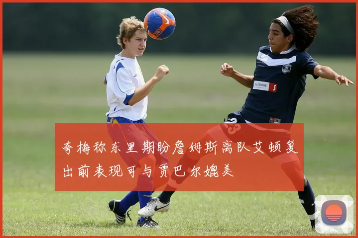 夸梅称东里期盼詹姆斯离队艾顿复出前表现可与贾巴尔媲美