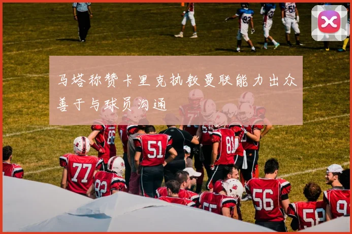 马塔称赞卡里克执教曼联能力出众善于与球员沟通