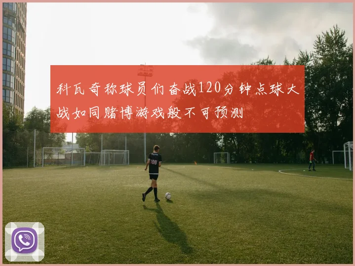 科瓦奇称球员们奋战120分钟点球大战如同赌博游戏般不可预测