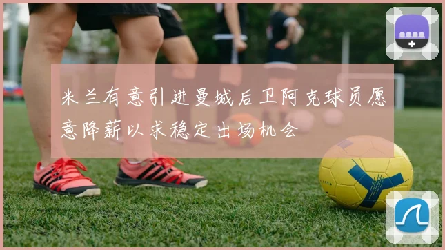 米兰有意引进曼城后卫阿克球员愿意降薪以求稳定出场机会