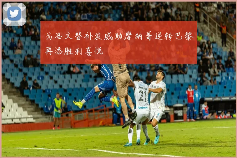 戈洛文替补发威助摩纳哥逆转巴黎再添胜利喜悦